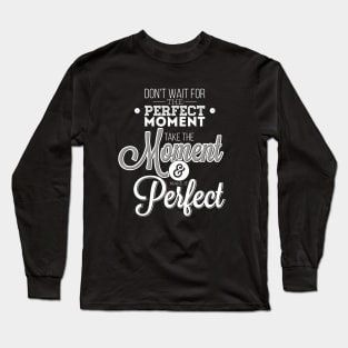 Do not wait for the perfect moment, take the moment and make it perfect  Long Sleeve T-Shirt
